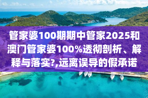 管家婆100期期中管家2025和澳门管家婆100%透彻剖析、解释与落实?,远离误导的假承诺