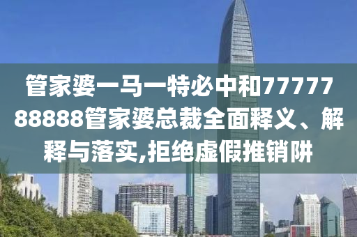 管家婆一马一特必中和7777788888管家婆总裁全面释义、解释与落实,拒绝虚假推销阱