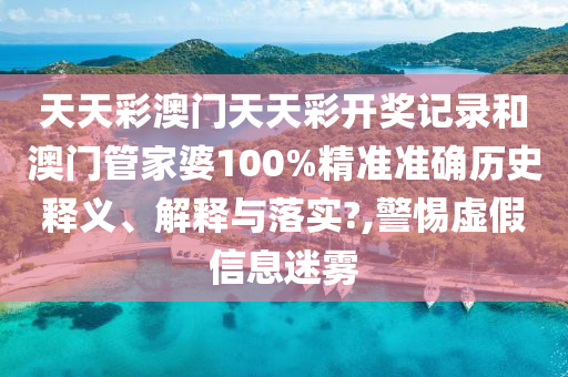 天天彩澳门天天彩开奖记录和澳门管家婆100%精准准确历史释义、解释与落实?,警惕虚假信息迷雾