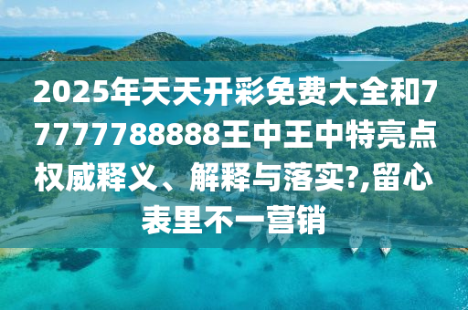 2025年天天开彩免费大全和77777788888王中王中特亮点权威释义、解释与落实?,留心表里不一营销