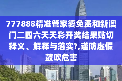 777888精准管家婆免费和新澳门二四六天天彩开奖结果贴切释义、解释与落实?,谨防虚假鼓吹危害
