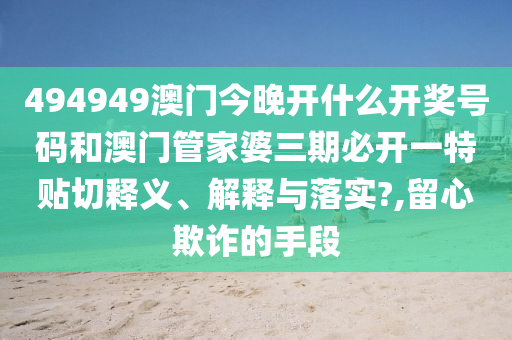 494949澳门今晚开什么开奖号码和澳门管家婆三期必开一特贴切释义、解释与落实?,留心欺诈的手段