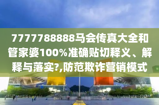 7777788888马会传真大全和管家婆100%准确贴切释义、解释与落实?,防范欺诈营销模式