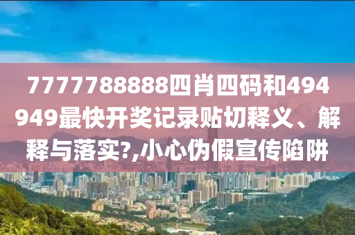 7777788888四肖四码和494949最快开奖记录贴切释义、解释与落实?,小心伪假宣传陷阱