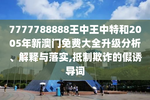 7777788888王中王中特和2005年新澳门免费大全升级分析、解释与落实,抵制欺诈的假诱导词