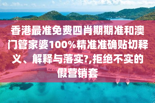 香港最准免费四肖期期准和澳门管家婆100%精准准确贴切释义、解释与落实?,拒绝不实的假营销套