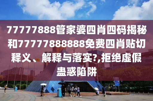 77777888管家婆四肖四码揭秘和77777888888免费四肖贴切释义、解释与落实?,拒绝虚假蛊惑陷阱