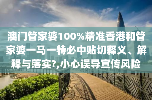 澳门管家婆100%精准香港和管家婆一马一特必中贴切释义、解释与落实?,小心误导宣传风险