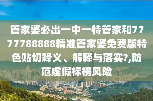 管家婆必出一中一特管家和7777788888精准管家婆免费版特色贴切释义、解释与落实?,防范虚假标榜风险