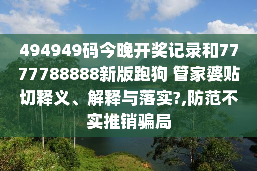 494949码今晚开奖记录和7777788888新版跑狗 管家婆贴切释义、解释与落实?,防范不实推销骗局