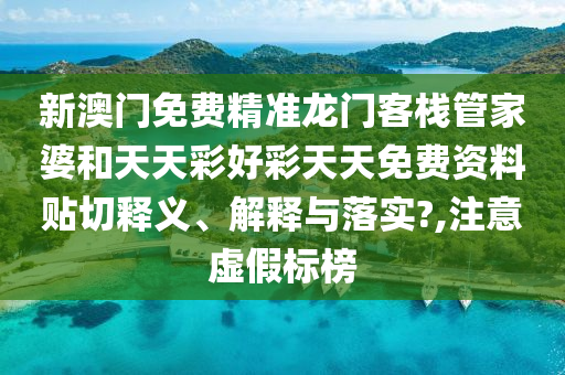 新澳门免费精准龙门客栈管家婆和天天彩好彩天天免费资料贴切释义、解释与落实?,注意虚假标榜