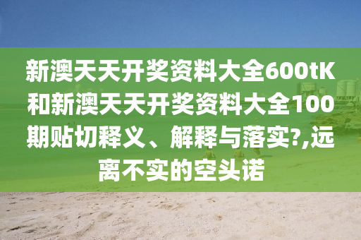 新澳天天开奖资料大全600tK和新澳天天开奖资料大全100期贴切释义、解释与落实?,远离不实的空头诺