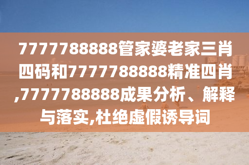 7777788888管家婆老家三肖四码和7777788888精准四肖,7777788888成果分析、解释与落实,杜绝虚假诱导词