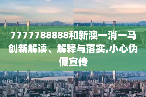 7777788888和新澳一消一马创新解读、解释与落实,小心伪假宣传