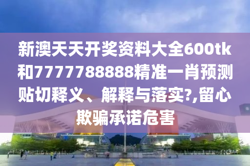 新澳天天开奖资料大全600tk和7777788888精准一肖预测贴切释义、解释与落实?,留心欺骗承诺危害