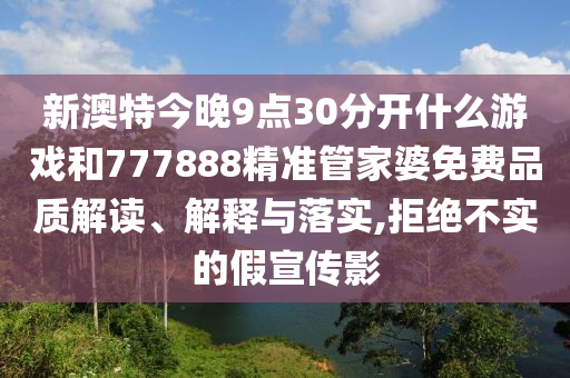 新澳特今晚9点30分开什么游戏和777888精准管家婆免费品质解读、解释与落实,拒绝不实的假宣传影