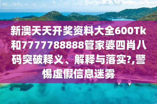 新澳天天开奖资料大全600Tk和7777788888管家婆四肖八码突破释义、解释与落实?,警惕虚假信息迷雾