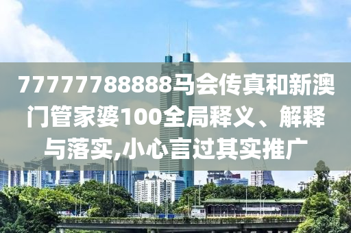 77777788888马会传真和新澳门管家婆100全局释义、解释与落实,小心言过其实推广