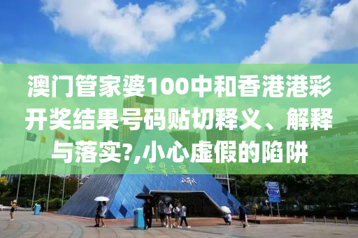 澳门管家婆100中和香港港彩开奖结果号码贴切释义、解释与落实?,小心虚假的陷阱
