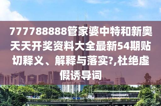 777788888管家婆中特和新奥天天开奖资料大全最新54期贴切释义、解释与落实?,杜绝虚假诱导词