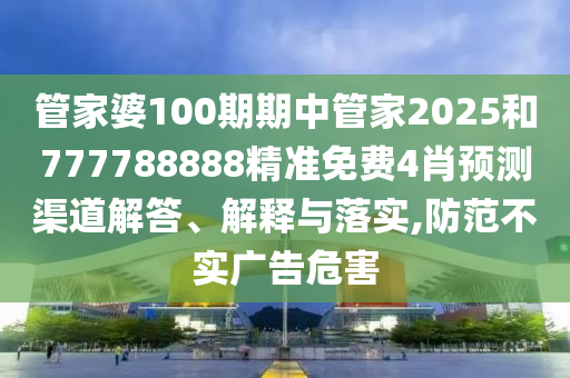 管家婆100期期中管家2025和777788888精准免费4肖预测渠道解答、解释与落实,防范不实广告危害