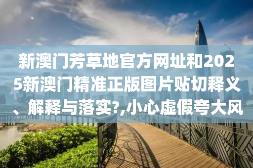 新澳门芳草地官方网址和2025新澳门精准正版图片贴切释义、解释与落实?,小心虚假夸大风