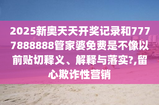 2025新奥天天开奖记录和7777888888管家婆免费是不像以前贴切释义、解释与落实?,留心欺诈性营销