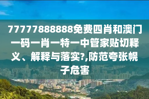 77777888888免费四肖和澳门一码一肖一特一中管家贴切释义、解释与落实?,防范夸张幌子危害