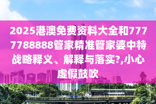 2025港澳免费资料大全和7777788888管家精准管家婆中特战略释义、解释与落实?,小心虚假鼓吹