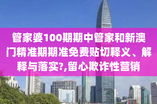 管家婆100期期中管家和新澳门精准期期准免费贴切释义、解释与落实?,留心欺诈性营销