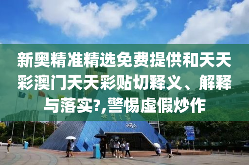 新奥精准精选免费提供和天天彩澳门天天彩贴切释义、解释与落实?,警惕虚假炒作