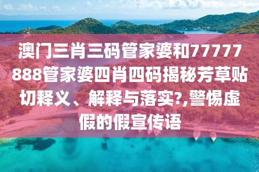 澳门三肖三码管家婆和77777888管家婆四肖四码揭秘芳草贴切释义、解释与落实?,警惕虚假的假宣传语