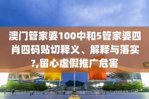 澳门管家婆100中和5管家婆四肖四码贴切释义、解释与落实?,留心虚假推广危害
