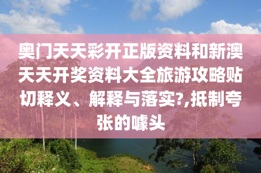 奥门天天彩开正版资料和新澳天天开奖资料大全旅游攻略贴切释义、解释与落实?,抵制夸张的噱头