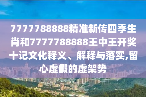 7777788888精准新传四季生肖和7777788888王中王开奖十记文化释义、解释与落实,留心虚假的虚架势
