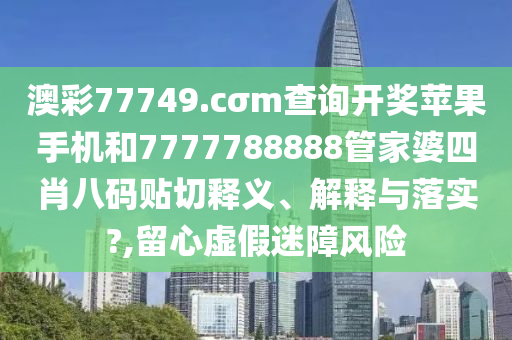 澳彩77749.cσm查询开奖苹果手机和7777788888管家婆四肖八码贴切释义、解释与落实?,留心虚假迷障风险