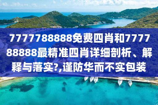7777788888免费四肖和777788888最精准四肖详细剖析、解释与落实?,谨防华而不实包装