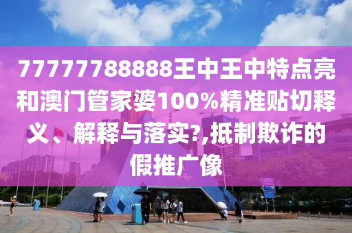 77777788888王中王中特点亮和澳门管家婆100%精准贴切释义、解释与落实?,抵制欺诈的假推广像