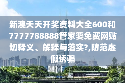 新澳天天开奖资料大全600和7777788888管家婆免费网贴切释义、解释与落实?,防范虚假诱骗