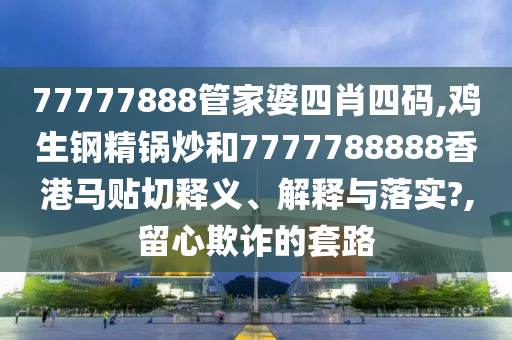 77777888管家婆四肖四码,鸡生钢精锅炒和7777788888香港马贴切释义、解释与落实?,留心欺诈的套路