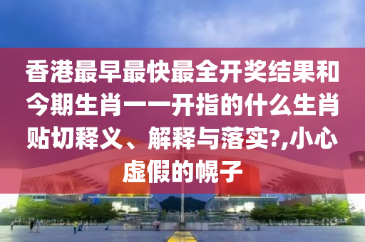 香港最早最快最全开奖结果和今期生肖一一开指的什么生肖贴切释义、解释与落实?,小心虚假的幌子