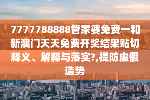 7777788888管家婆免费一和新澳门天天免费开奖结果贴切释义、解释与落实?,提防虚假造势