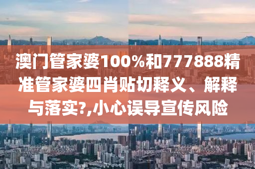 澳门管家婆100%和777888精准管家婆四肖贴切释义、解释与落实?,小心误导宣传风险