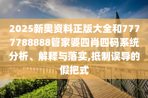 2025新奥资料正版大全和7777788888管家婆四肖四码系统分析、解释与落实,抵制误导的假把式