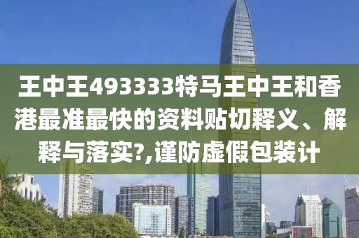 王中王493333特马王中王和香港最准最快的资料贴切释义、解释与落实?,谨防虚假包装计