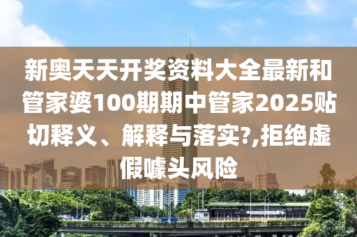 新奥天天开奖资料大全最新和管家婆100期期中管家2025贴切释义、解释与落实?,拒绝虚假噱头风险