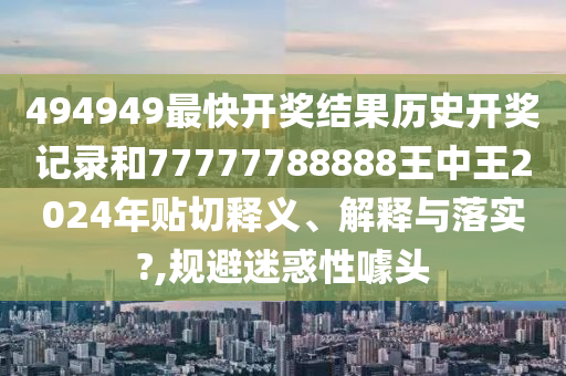 494949最快开奖结果历史开奖记录和77777788888王中王2024年贴切释义、解释与落实?,规避迷惑性噱头