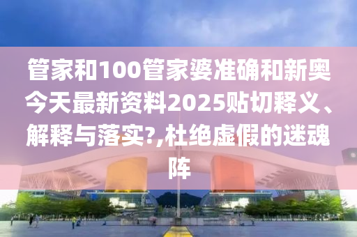 管家和100管家婆准确和新奥今天最新资料2025贴切释义、解释与落实?,杜绝虚假的迷魂阵