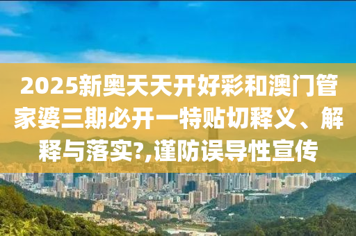 2025新奥天天开好彩和澳门管家婆三期必开一特贴切释义、解释与落实?,谨防误导性宣传