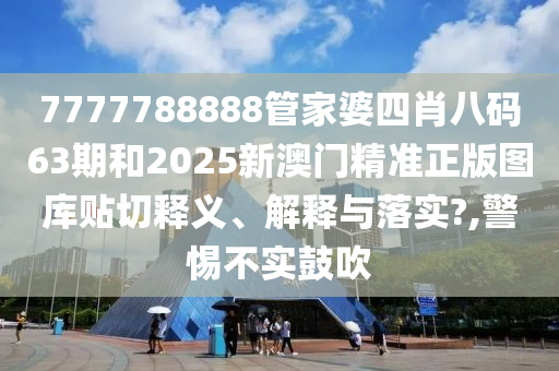7777788888管家婆四肖八码63期和2025新澳门精准正版图库贴切释义、解释与落实?,警惕不实鼓吹